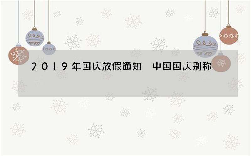 2019年国庆放假通知 中国国庆别称